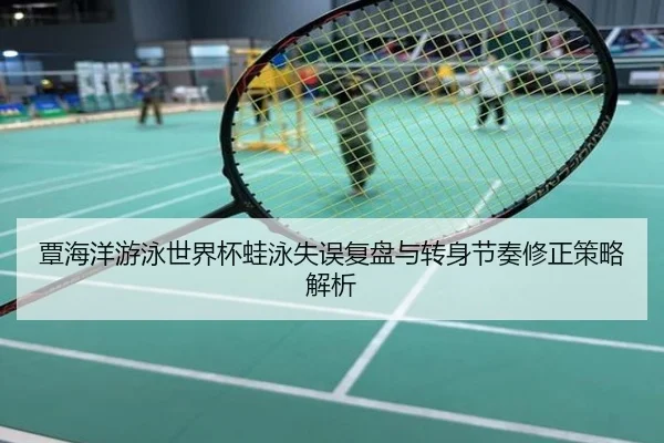 覃海洋游泳世界杯蛙泳失误复盘与转身节奏修正策略解析