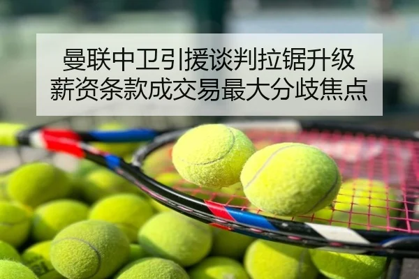 曼联中卫引援谈判拉锯升级 薪资条款成交易最大分歧焦点