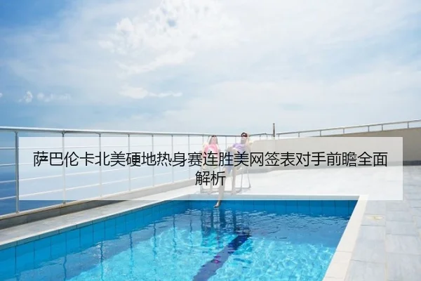 萨巴伦卡北美硬地热身赛连胜美网签表对手前瞻全面解析