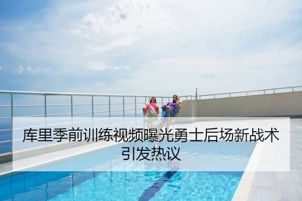 库里季前训练视频曝光勇士后场新战术引发热议