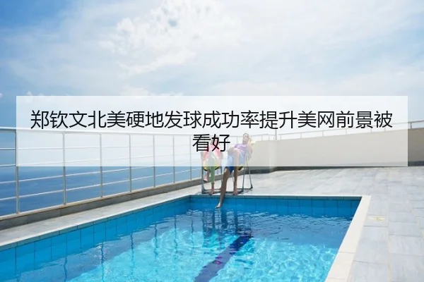 郑钦文北美硬地发球成功率提升美网前景被看好