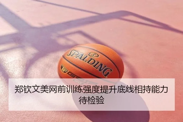 郑钦文美网前训练强度提升底线相持能力待检验