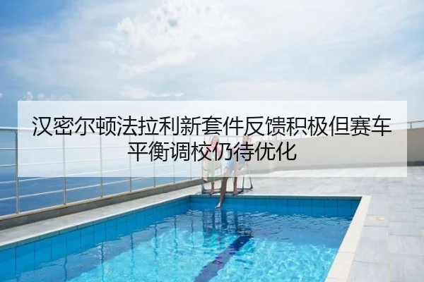 汉密尔顿法拉利新套件反馈积极但赛车平衡调校仍待优化