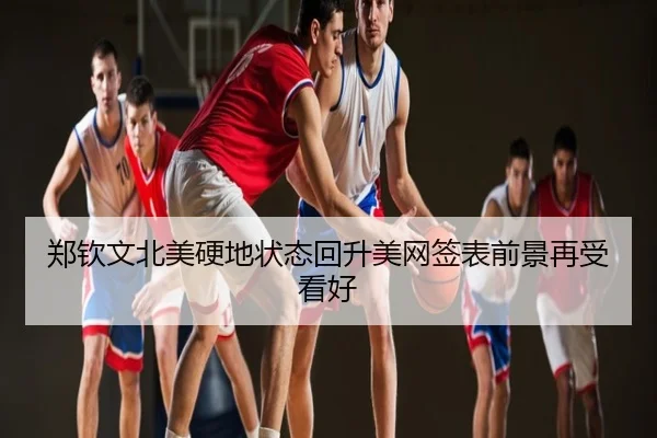 郑钦文北美硬地状态回升美网签表前景再受看好