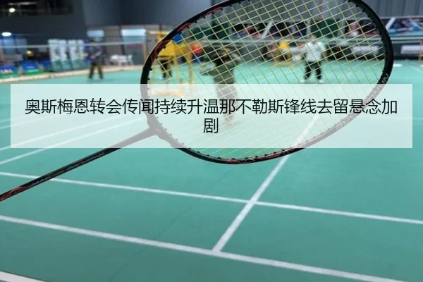 奥斯梅恩转会传闻持续升温那不勒斯锋线去留悬念加剧