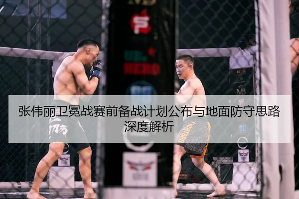 张伟丽卫冕战赛前备战计划公布与地面防守思路深度解析