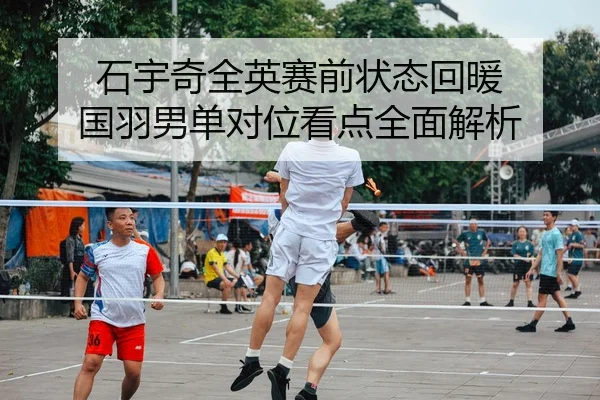 石宇奇全英赛前状态回暖 国羽男单对位看点全面解析