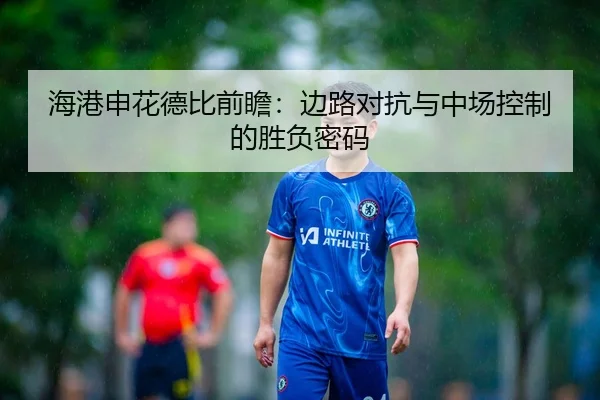 海港申花德比前瞻：边路对抗与中场控制的胜负密码