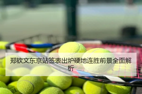 郑钦文东京站签表出炉硬地连胜前景全面解析