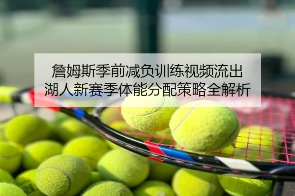 詹姆斯季前减负训练视频流出 湖人新赛季体能分配策略全解析
