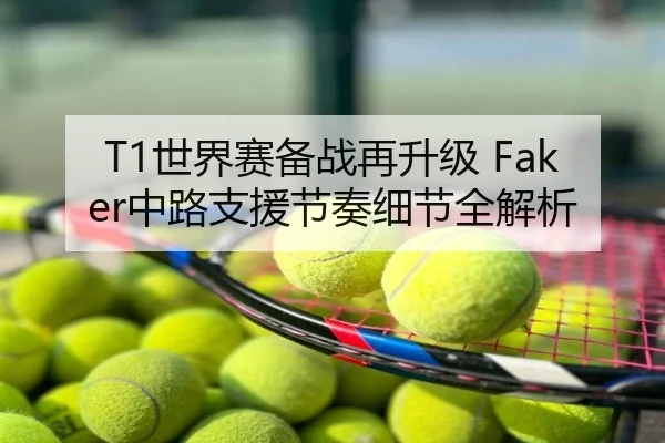 T1世界赛备战再升级 Faker中路支援节奏细节全解析