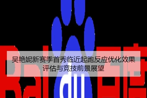 吴艳妮新赛季首秀临近起跑反应优化效果评估与竞技前景展望