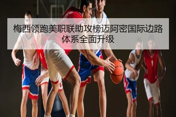 梅西领跑美职联助攻榜迈阿密国际边路体系全面升级
