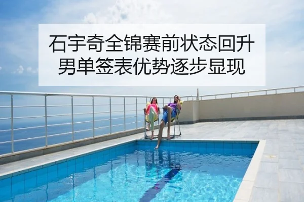 石宇奇全锦赛前状态回升 男单签表优势逐步显现