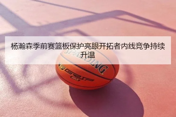 杨瀚森季前赛篮板保护亮眼开拓者内线竞争持续升温