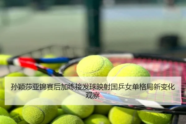 孙颖莎亚锦赛后加练接发球映射国乒女单格局新变化观察